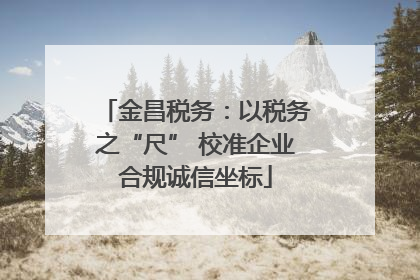 金昌税务：以税务之“尺” 校准企业合规诚信坐标