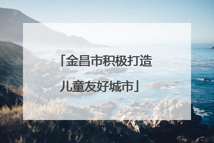 金昌市积极打造儿童友好城市