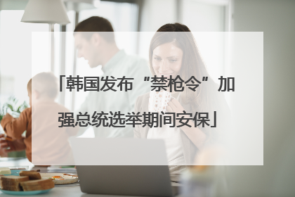 韩国发布“禁枪令”加强总统选举期间安保