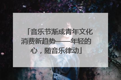 音乐节渐成青年文化消费新趋势——年轻的心，随音乐律动