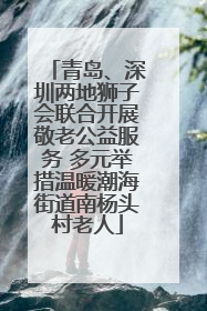 青岛、深圳两地狮子会联合开展敬老公益服务 多元举措温暖潮海街道南杨头村老人