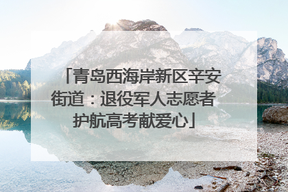 青岛西海岸新区辛安街道：退役军人志愿者护航高考献爱心