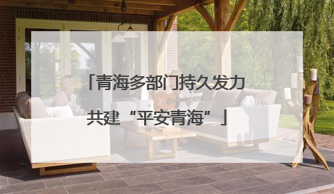 青海多部门持久发力共建“平安青海”