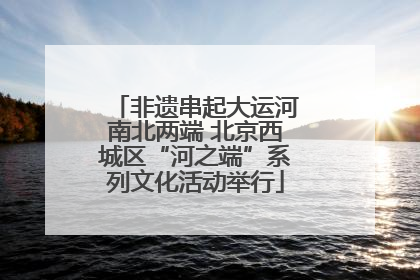 非遗串起大运河南北两端 北京西城区“河之端”系列文化活动举行