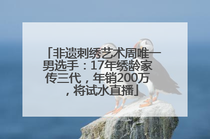 非遗刺绣艺术周唯一男选手：17年绣龄家传三代，年销200万，将试水直播