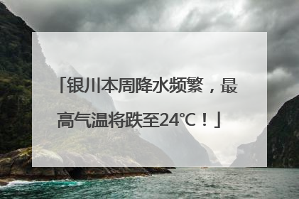 银川本周降水频繁，最高气温将跌至24℃！
