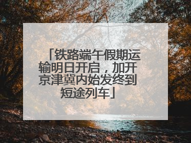 铁路端午假期运输明日开启，加开京津冀内始发终到短途列车
