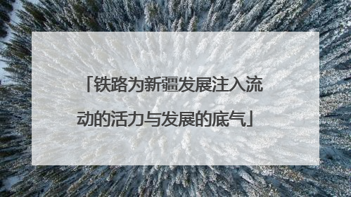 铁路为新疆发展注入流动的活力与发展的底气