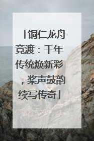 铜仁龙舟竞渡：千年传统焕新彩，桨声鼓韵续写传奇