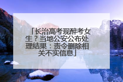 长治高考现醉考女生？当地公安公布处理结果：责令删除相关不实信息