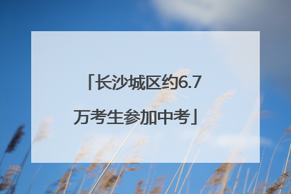 长沙城区约6.7万考生参加中考
