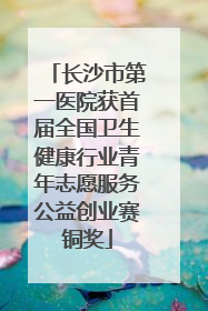 长沙市第一医院获首届全国卫生健康行业青年志愿服务公益创业赛铜奖