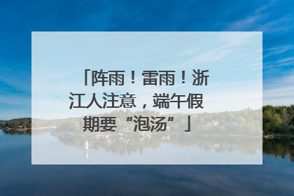 阵雨！雷雨！浙江人注意，端午假期要“泡汤”