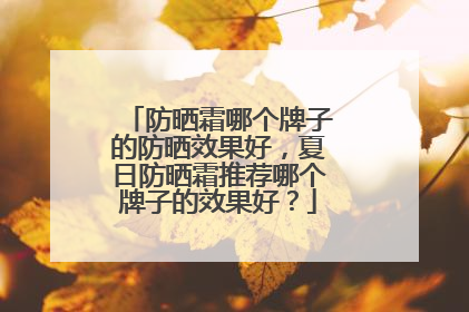 防晒霜哪个牌子的防晒效果好，夏日防晒霜推荐哪个牌子的效果好？