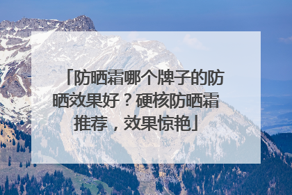 防晒霜哪个牌子的防晒效果好？硬核防晒霜推荐，效果惊艳