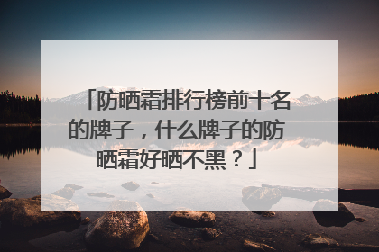 防晒霜排行榜前十名的牌子，什么牌子的防晒霜好晒不黑？