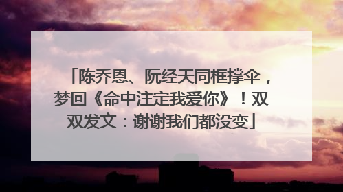 陈乔恩、阮经天同框撑伞，梦回《命中注定我爱你》！双双发文：谢谢我们都没变