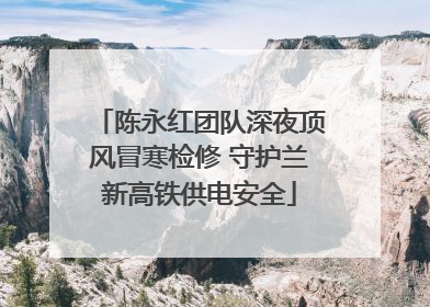 陈永红团队深夜顶风冒寒检修 守护兰新高铁供电安全