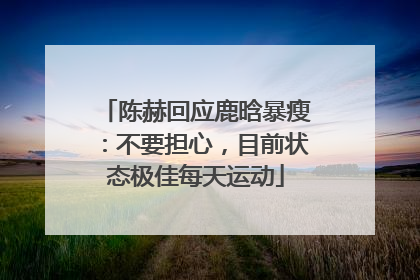 陈赫回应鹿晗暴瘦：不要担心，目前状态极佳每天运动