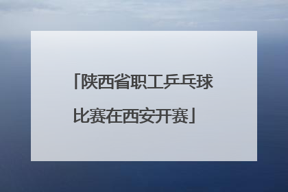 陕西省职工乒乓球比赛在西安开赛