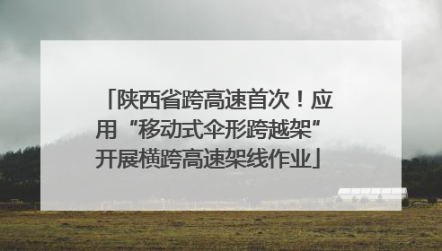 陕西省跨高速首次！应用“移动式伞形跨越架”开展横跨高速架线作业