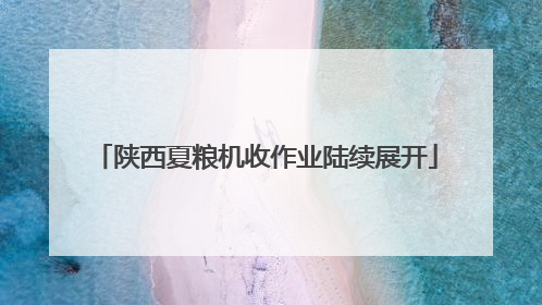 陕西夏粮机收作业陆续展开