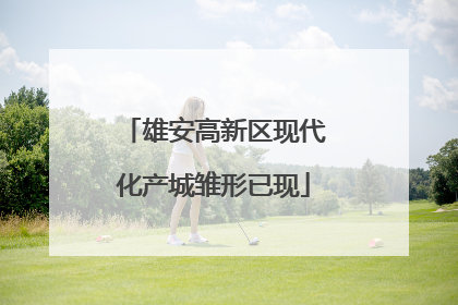 雄安高新区现代化产城雏形已现