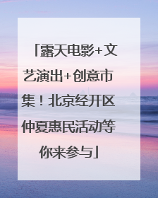 露天电影+文艺演出+创意市集！北京经开区仲夏惠民活动等你来参与