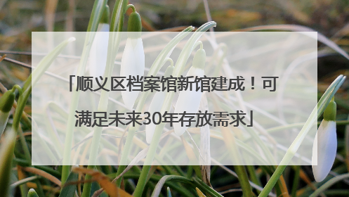 顺义区档案馆新馆建成！可满足未来30年存放需求