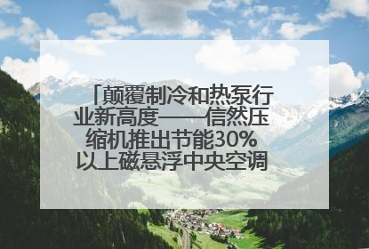 颠覆制冷和热泵行业新高度——信然压缩机推出节能30%以上磁悬浮中央空调和磁悬浮热泵