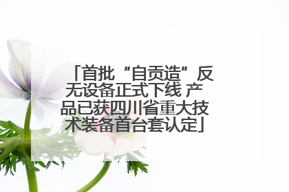 首批“自贡造”反无设备正式下线 产品已获四川省重大技术装备首台套认定