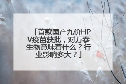 首款国产九价HPV疫苗获批，对万泰生物意味着什么？行业影响多大？