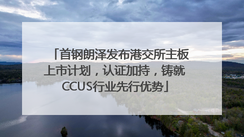 首钢朗泽发布港交所主板上市计划，认证加持，铸就CCUS行业先行优势