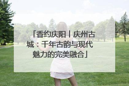 香约庆阳丨庆州古城：千年古韵与现代魅力的完美融合