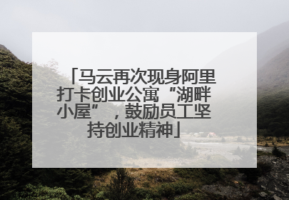 马云再次现身阿里打卡创业公寓“湖畔小屋”，鼓励员工坚持创业精神