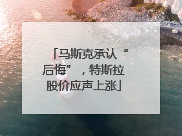 马斯克承认“后悔”，特斯拉股价应声上涨