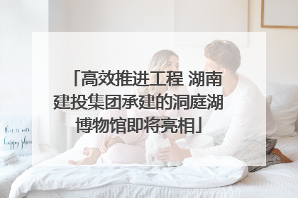 高效推进工程 湖南建投集团承建的洞庭湖博物馆即将亮相