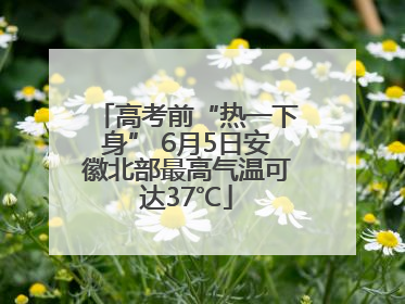 高考前“热一下身” 6月5日安徽北部最高气温可达37℃