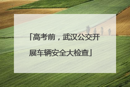 高考前，武汉公交开展车辆安全大检查