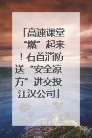 高速课堂“燃”起来！石首消防送“安全凉方”进交投江汉公司