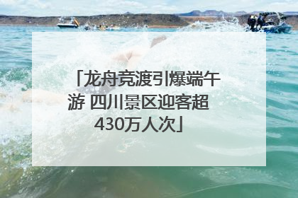 龙舟竞渡引爆端午游 四川景区迎客超430万人次