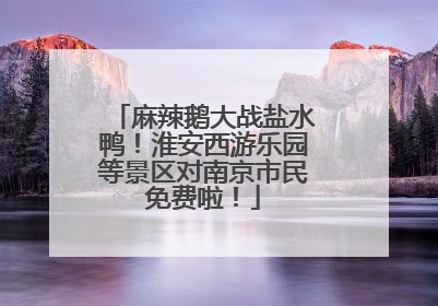 麻辣鹅大战盐水鸭！淮安西游乐园等景区对南京市民免费啦！