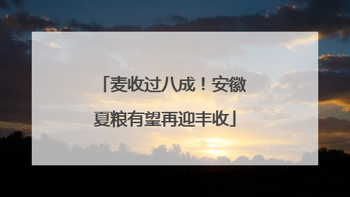 麦收过八成！安徽夏粮有望再迎丰收