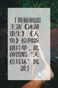 黄杨钿甜主演《冰湖重生》《人鱼》位列新剧片单，此前曾陷“天价耳环”风波