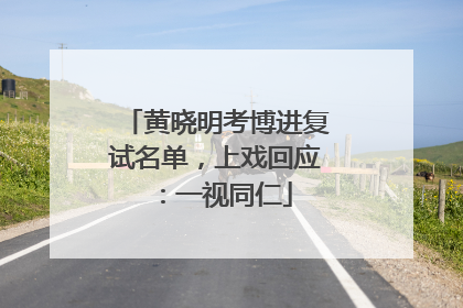 黄晓明考博进复试名单，上戏回应：一视同仁
