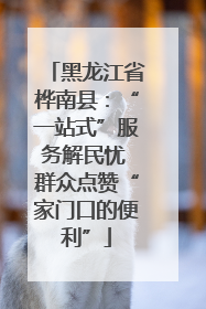 黑龙江省桦南县：“一站式”服务解民忧 群众点赞“家门口的便利”