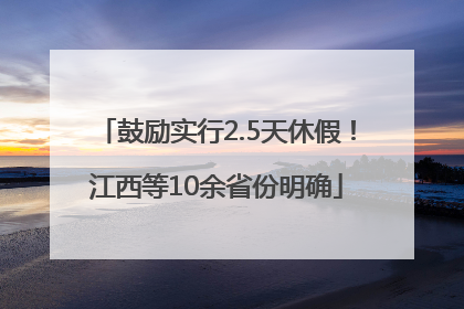 鼓励实行2.5天休假！江西等10余省份明确
