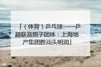 （体育）乒乓球——乒超联赛男子团体：上海地产集团胜汕头明润