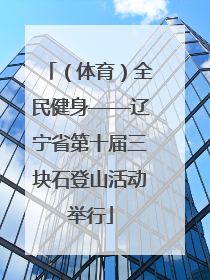 （体育）全民健身——辽宁省第十届三块石登山活动举行