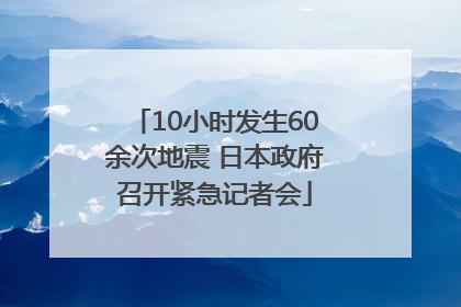 10小时发生60余次地震 日本政府召开紧急记者会